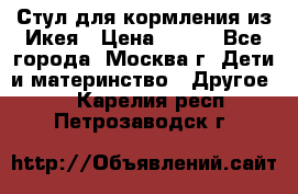 Стул для кормления из Икея › Цена ­ 800 - Все города, Москва г. Дети и материнство » Другое   . Карелия респ.,Петрозаводск г.